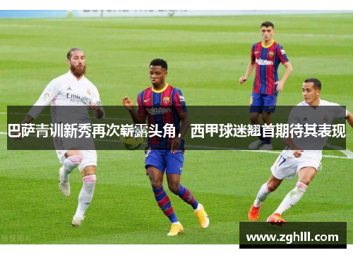 巴萨青训新秀再次崭露头角，西甲球迷翘首期待其表现