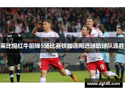 莱比锡红牛前锋5场比赛铁脚连飚进球助球队连胜