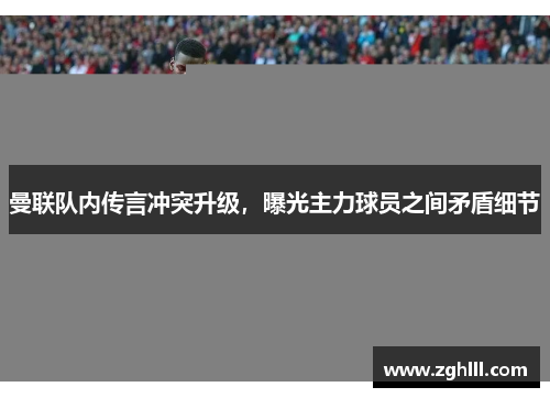 曼联队内传言冲突升级，曝光主力球员之间矛盾细节