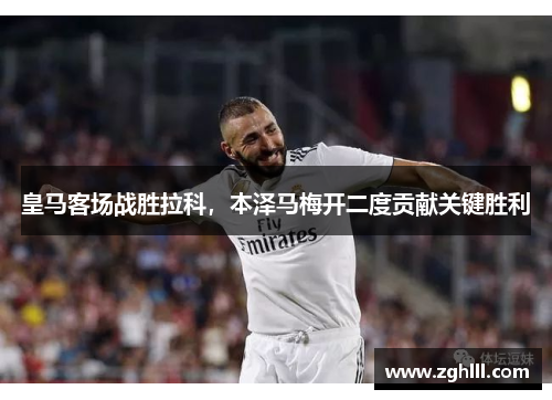 皇马客场战胜拉科，本泽马梅开二度贡献关键胜利
