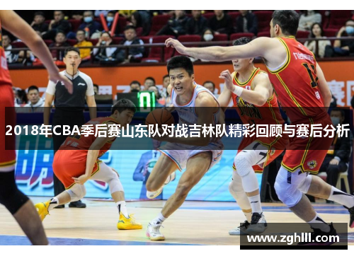2018年CBA季后赛山东队对战吉林队精彩回顾与赛后分析