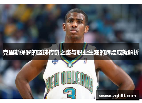 克里斯保罗的篮球传奇之路与职业生涯的辉煌成就解析