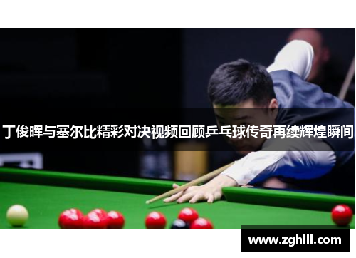 丁俊晖与塞尔比精彩对决视频回顾乒乓球传奇再续辉煌瞬间
