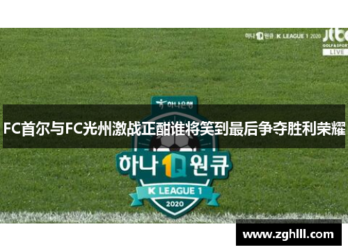 FC首尔与FC光州激战正酣谁将笑到最后争夺胜利荣耀