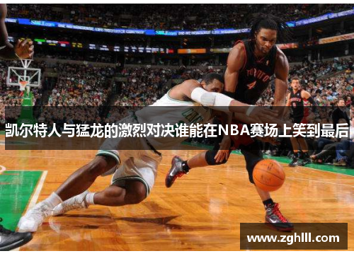 凯尔特人与猛龙的激烈对决谁能在NBA赛场上笑到最后