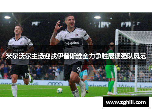 米尔沃尔主场迎战伊普斯维全力争胜展现强队风范