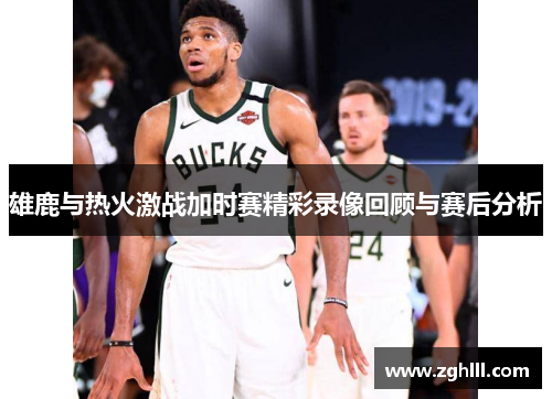 雄鹿与热火激战加时赛精彩录像回顾与赛后分析