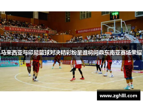 马来西亚与印尼篮球对决精彩纷呈谁将问鼎东南亚赛场荣耀